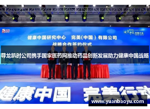 尊龙凯时公司携手国家医药网推动药品创新发展助力健康中国战略