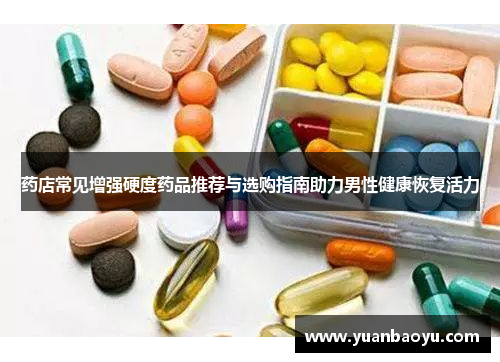 药店常见增强硬度药品推荐与选购指南助力男性健康恢复活力