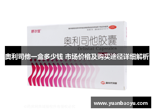 奥利司他一盒多少钱 市场价格及购买途径详细解析